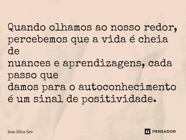 Quando olhamos ao nosso redor, percebemos que a vida é cheia de nuances e aprendizagens, cada passo que damos para o autoconhecimento é um sinal de positividade... Frase de José Silva Sev.