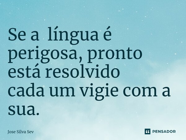 ⁠Se a língua é perigosa, pronto está resolvido cada um vigie com a sua.... Frase de Jose Silva Sev.