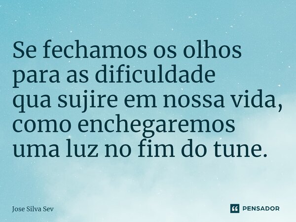 ⁠Se fechamos os olhos para as dificuldade qua sujire em nossa vida, como enchegaremos uma luz no fim do tune.... Frase de Jose Silva Sev.
