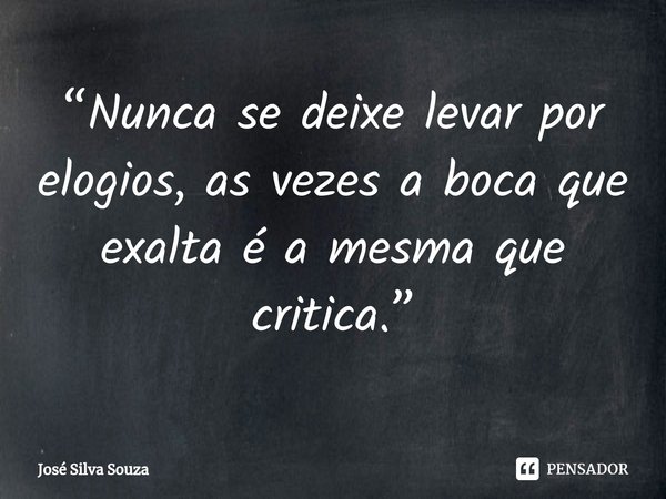 “Nunca se deixe levar por elogios, as vezes a boca que exalta é a mesma que critica.”... Frase de José Silva Souza.