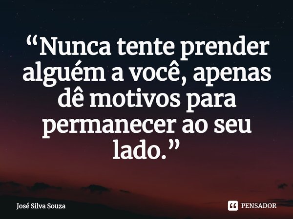 ⁠“Nunca tente prender alguém a você, apenas dê motivos para permanecer ao seu lado.”... Frase de José Silva Souza.
