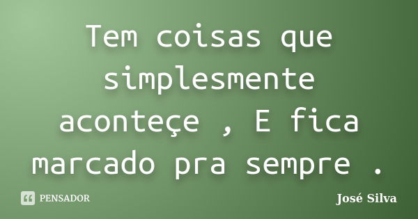 Tem coisas que simplesmente aconteçe , E fica marcado pra sempre .... Frase de Jose silva.