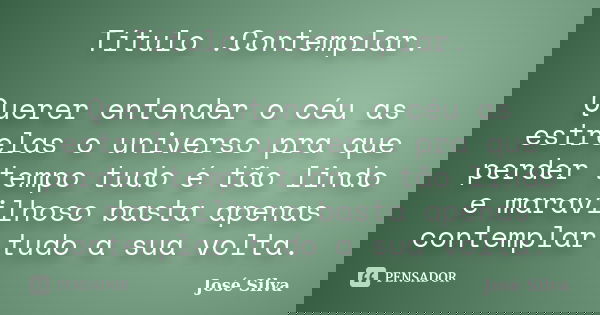 Título :Contemplar. Querer entender o céu as estrelas o universo pra que perder tempo tudo é tão lindo e maravilhoso basta apenas contemplar tudo a sua volta.... Frase de José Silva ..