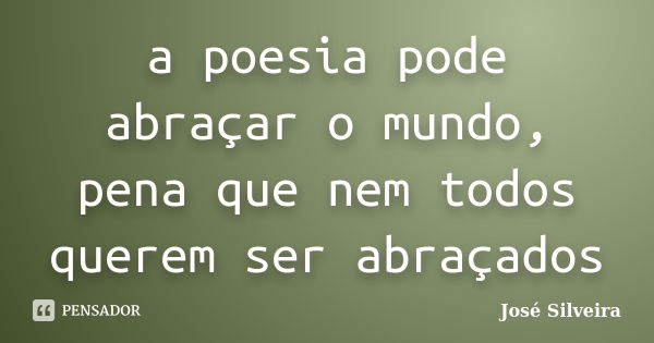 a poesia pode abraçar o mundo, pena que nem todos querem ser abraçados... Frase de José Silveira.