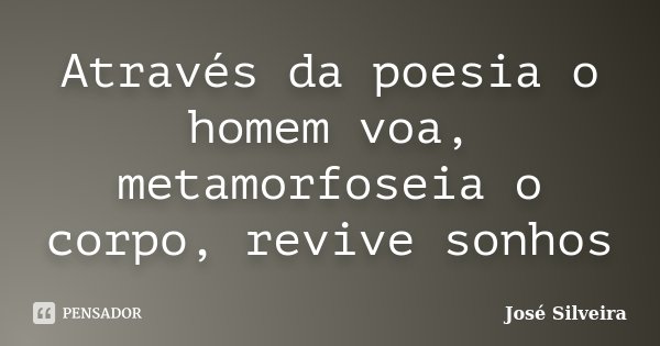 Através da poesia o homem voa, metamorfoseia o corpo, revive sonhos... Frase de José Silveira.