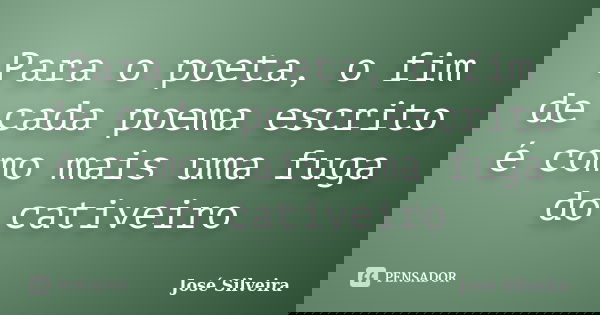 Para o poeta, o fim de cada poema escrito é como mais uma fuga do cativeiro... Frase de José Silveira.