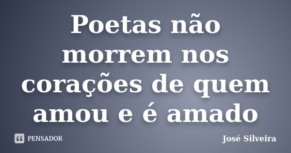 Poetas não morrem nos corações de quem amou e é amado... Frase de José Silveira.