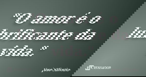 "O amor é o lubrificante da vida."... Frase de José Silveira.