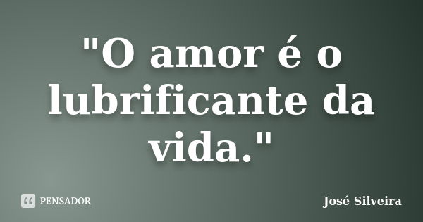 "O amor é o lubrificante da vida."... Frase de José Silveira.