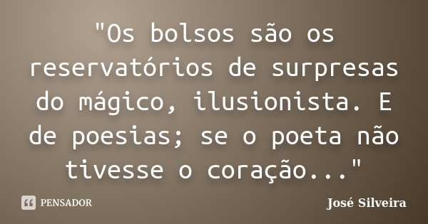 "Os bolsos são os reservatórios de surpresas do mágico, ilusionista. E de poesias; se o poeta não tivesse o coração..."... Frase de José Silveira.
