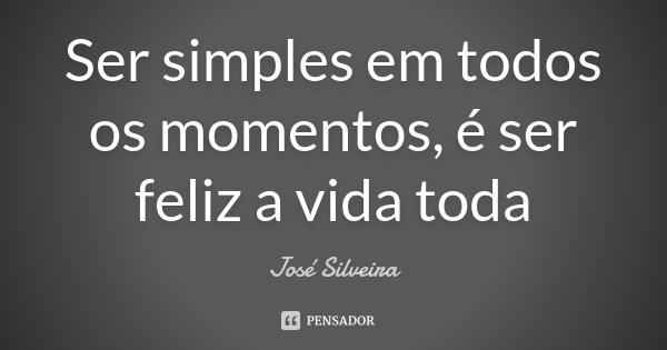 Ser simples em todos os momentos, é ser feliz a vida toda... Frase de José Silveira.