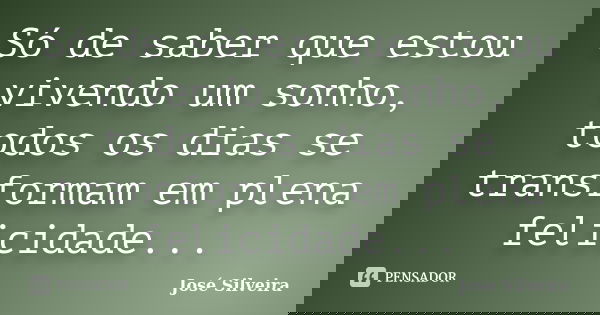 Só de saber que estou vivendo um sonho, todos os dias se transformam em plena felicidade...... Frase de José Silveira.