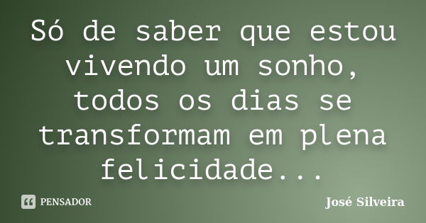 Só de saber que estou vivendo um sonho, todos os dias se transformam em plena felicidade...... Frase de José Silveira.