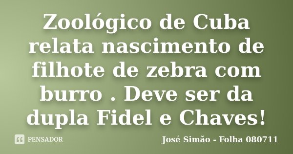 Zoológico de Cuba relata nascimento de filhote de zebra com burro . Deve ser da dupla Fidel e Chaves!... Frase de José Simão - Folha 080711.