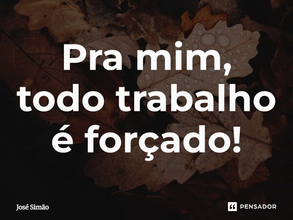 Pra mim, todo trabalho é forçado!... Frase de José Simão.