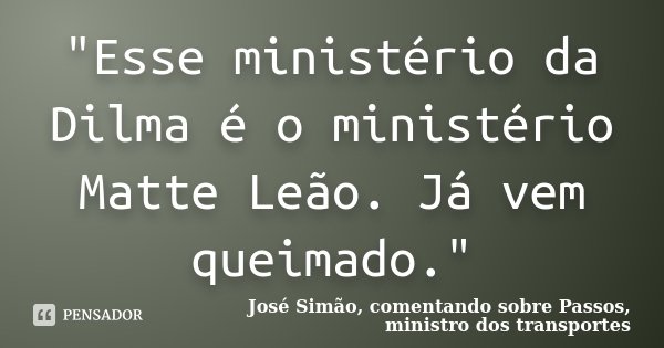 "Esse ministério da Dilma é o ministério Matte Leão. Já vem queimado."... Frase de José Simão, comentando sobre Passos, ministro dos transportes.