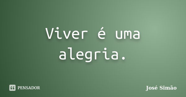 Viver é uma alegria.... Frase de José Simão.