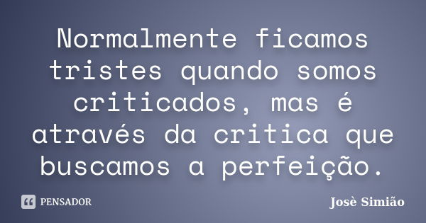 Normalmente ficamos tristes quando somos criticados, mas é através da critica que buscamos a perfeição.... Frase de Josè Simião.