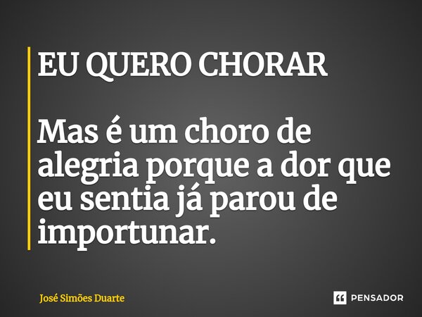 ⁠EU QUERO CHORAR Mas é um choro de alegria porque a dor que eu sentia já parou de importunar.... Frase de José Simões Duarte.