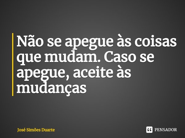 ⁠Não se apegue às coisas que mudam. Caso se apegue, aceite às mudanças... Frase de José Simões Duarte.