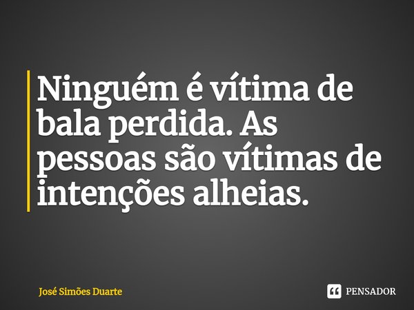 ⁠Ninguém é vítima de bala perdida. As pessoas são vítimas de intenções alheias.... Frase de José Simões Duarte.