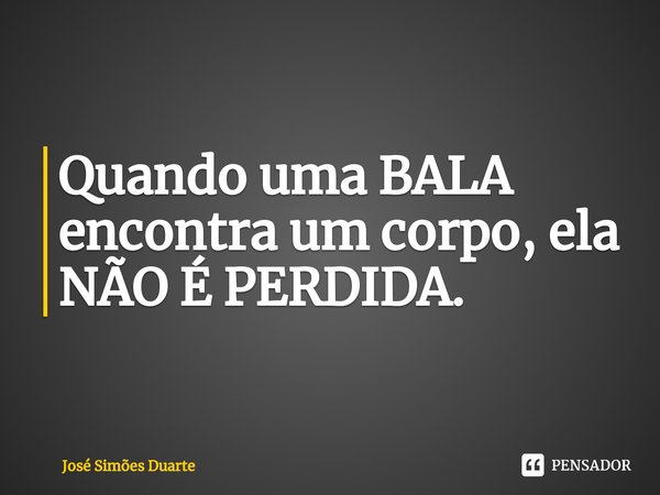 ⁠Quando uma BALA encontra um corpo, ela NÃO É PERDIDA.... Frase de José Simões Duarte.
