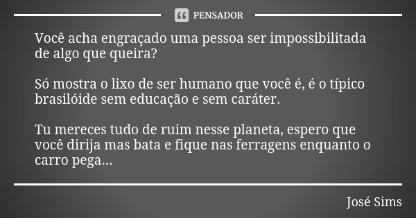 Você acha engraçado uma pessoa ser impossibilitada de algo que queira? Só mostra o lixo de ser humano que você é, é o típico brasilóide sem educação e sem carát... Frase de José Sims.