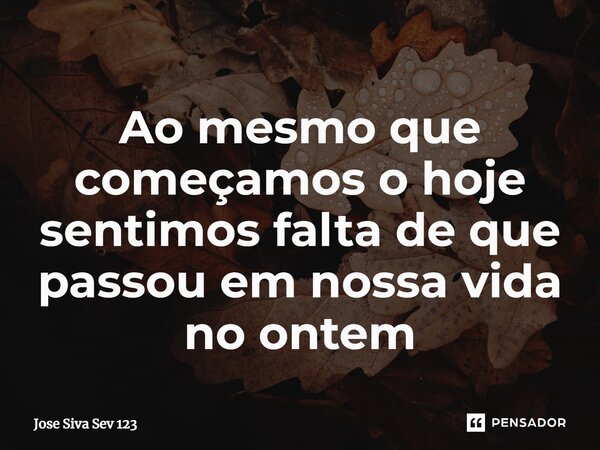 ⁠Ao mesmo que começamos o hoje sentimos falta de que passou em nossa vida no ontem... Frase de Jose Siva Sev 123.