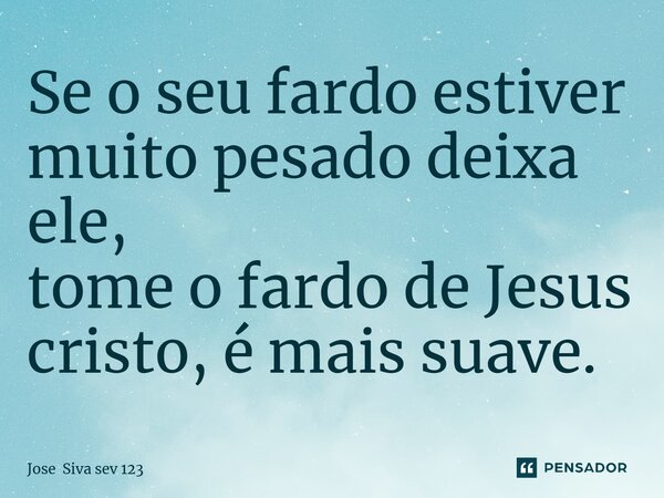 ⁠Se o seu fardo estiver muito pesado deixa ele, tome o fardo de Jesus cristo, é mais suave.... Frase de Jose Siva sev 123.