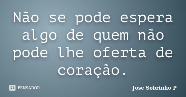 Não se pode espera algo de quem não pode lhe oferta de coração.... Frase de Jose Sobrinho P.