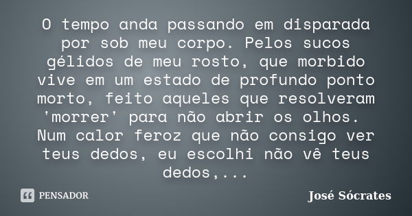 O tempo anda passando em disparada por sob meu corpo. Pelos sucos gélidos de meu rosto, que morbido vive em um estado de profundo ponto morto, feito aqueles que... Frase de José Sócrates.