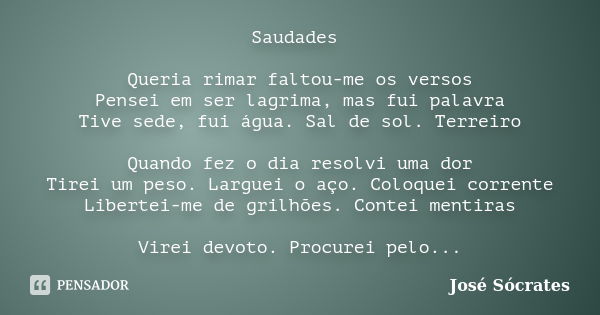 Saudades Queria rimar faltou-me os versos Pensei em ser lagrima, mas fui palavra Tive sede, fui água. Sal de sol. Terreiro Quando fez o dia resolvi uma dor Tire... Frase de José Sócrates.