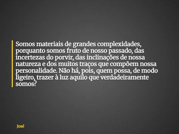 Somos materiais de grandes complexidades, porquanto somos fruto de nosso passado, das incertezas do porvir, das inclinações de nossa natureza e dos muitos traço... Frase de José.