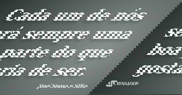 Cada um de nós será sempre uma boa parte do que gostaria de ser.... Frase de José Sousa e Silva.