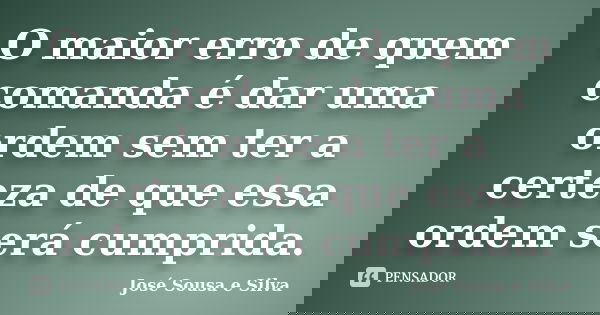 O maior erro de quem comanda é dar uma ordem sem ter a certeza de que essa ordem será cumprida.... Frase de José Sousa e Silva.