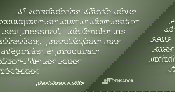 O verdadeiro Chefe deve preocupar-se com o bem-estar do seu pessoal, defender os seus direitos, participar nas suas alegrias e procurar minimizar-lhe as suas tr... Frase de José Sousa e Silva.