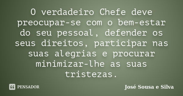 O verdadeiro Chefe deve preocupar-se com o bem-estar do seu pessoal, defender os seus direitos, participar nas suas alegrias e procurar minimizar-lhe as suas tr... Frase de José Sousa e Silva.