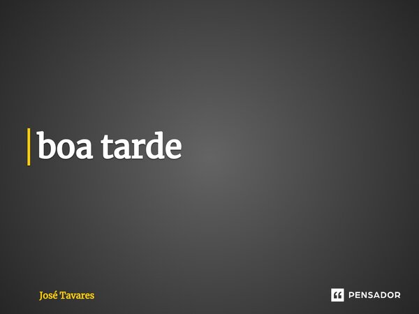 ⁠boa tarde... Frase de José Tavares.