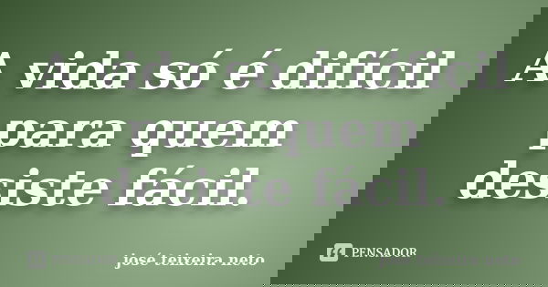 A vida só é difícil para quem desiste fácil.... Frase de josé teixeira neto.