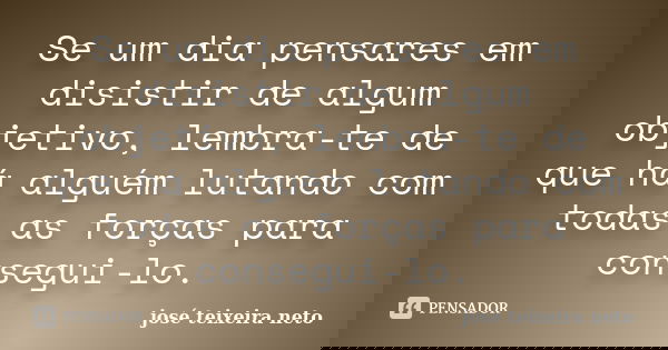 Se um dia pensares em disistir de algum objetivo, lembra-te de que há alguém lutando com todas as forças para consegui-lo.... Frase de josé teixeira neto.