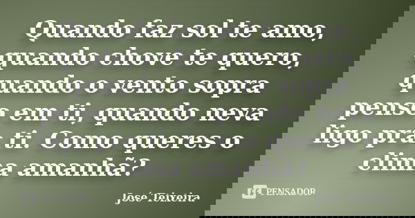 Quando faz sol te amo, quando chove te quero, quando o vento sopra penso em ti, quando neva ligo pra ti. Como queres o clima amanhã?... Frase de José Teixeira.