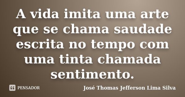A vida imita uma arte que se chama saudade escrita no tempo com uma tinta chamada sentimento.... Frase de José Thomas Jefferson Lima Silva.