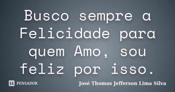 Busco sempre a Felicidade para quem Amo, sou feliz por isso.... Frase de José Thomas Jefferson Lima Silva.