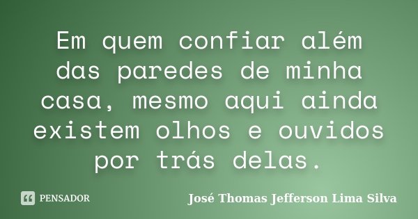 Em quem confiar além das paredes de minha casa, mesmo aqui ainda existem olhos e ouvidos por trás delas.... Frase de José Thomas Jefferson Lima Silva.