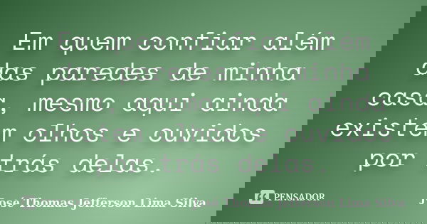 Em quem confiar além das paredes de minha casa, mesmo aqui ainda existem olhos e ouvidos por trás delas.... Frase de José Thomas Jefferson Lima Silva.