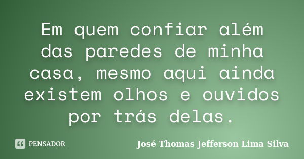 Em quem confiar além das paredes de minha casa, mesmo aqui ainda existem olhos e ouvidos por trás delas.... Frase de José Thomas Jefferson Lima Silva.