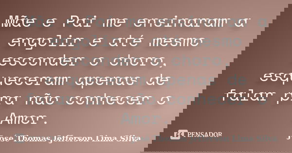 Mãe e Pai me ensinaram a engolir e até mesmo esconder o choro, esqueceram apenas de falar pra não conhecer o Amor.... Frase de José Thomas Jefferson Lima Silva.