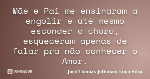 Mãe e Pai me ensinaram a engolir e até mesmo esconder o choro, esqueceram apenas de falar pra não conhecer o Amor.... Frase de José Thomas Jefferson Lima Silva.