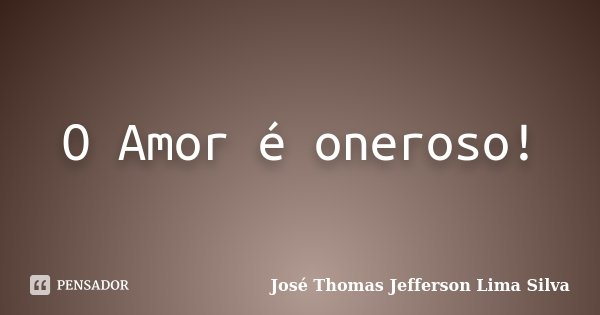O Amor é oneroso!... Frase de José Thomas Jefferson Lima Silva.