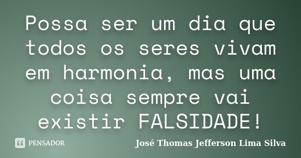 Possa ser um dia que todos os seres vivam em harmonia, mas uma coisa sempre vai existir FALSIDADE!... Frase de José Thomas Jefferson Lima Silva.